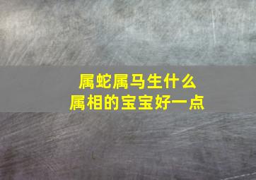 属蛇属马生什么属相的宝宝好一点