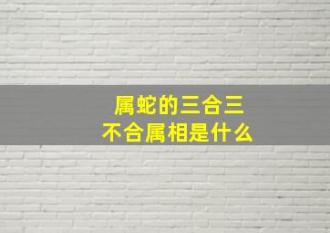 属蛇的三合三不合属相是什么