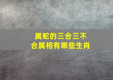 属蛇的三合三不合属相有哪些生肖