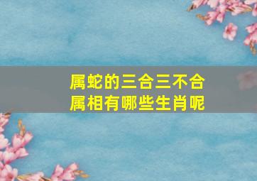 属蛇的三合三不合属相有哪些生肖呢