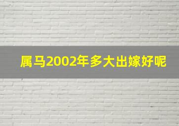 属马2002年多大出嫁好呢