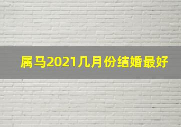 属马2021几月份结婚最好