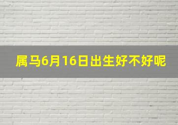 属马6月16日出生好不好呢