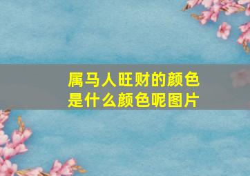 属马人旺财的颜色是什么颜色呢图片