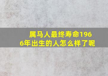 属马人最终寿命1966年出生的人怎么样了呢