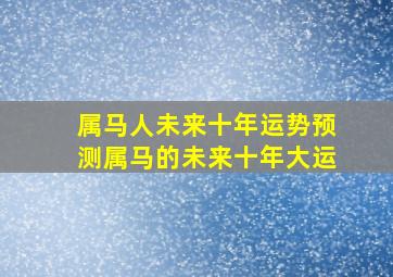 属马人未来十年运势预测属马的未来十年大运