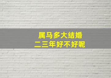 属马多大结婚二三年好不好呢