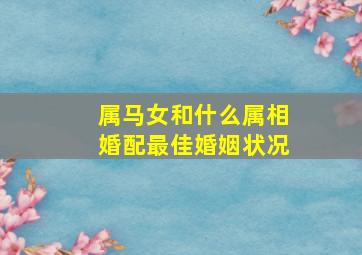 属马女和什么属相婚配最佳婚姻状况