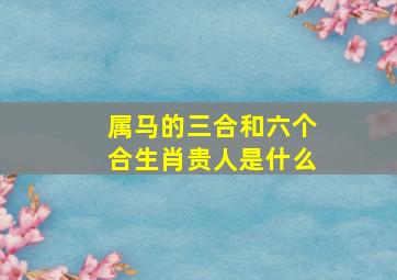 属马的三合和六个合生肖贵人是什么