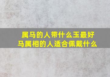 属马的人带什么玉最好马属相的人适合佩戴什么