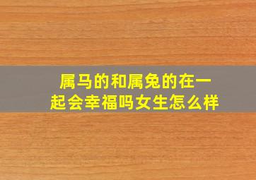 属马的和属兔的在一起会幸福吗女生怎么样