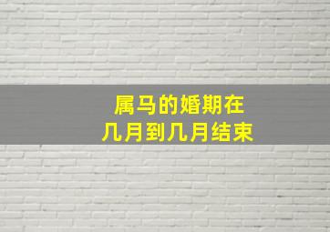 属马的婚期在几月到几月结束