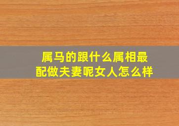 属马的跟什么属相最配做夫妻呢女人怎么样