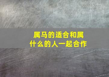 属马的适合和属什么的人一起合作