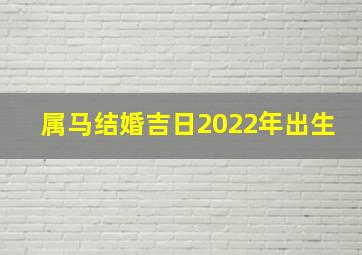 属马结婚吉日2022年出生