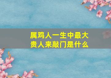 属鸡人一生中最大贵人来敲门是什么