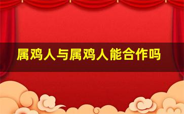 属鸡人与属鸡人能合作吗