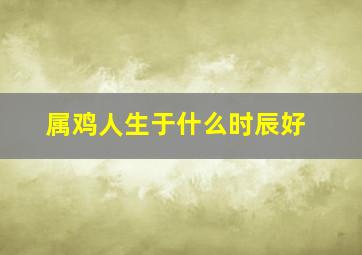 属鸡人生于什么时辰好