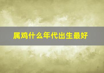 属鸡什么年代出生最好