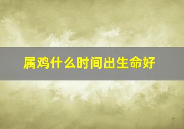 属鸡什么时间出生命好