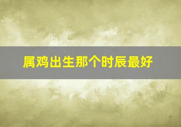 属鸡出生那个时辰最好