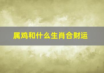 属鸡和什么生肖合财运