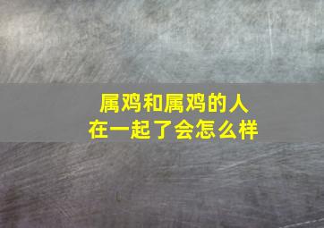 属鸡和属鸡的人在一起了会怎么样