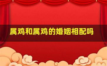 属鸡和属鸡的婚姻相配吗