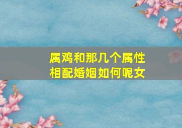 属鸡和那几个属性相配婚姻如何呢女