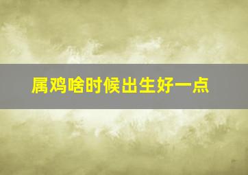 属鸡啥时候出生好一点