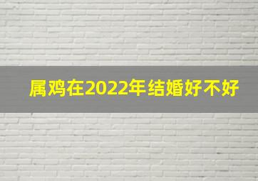 属鸡在2022年结婚好不好