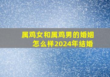 属鸡女和属鸡男的婚姻怎么样2024年结婚