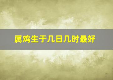 属鸡生于几日几时最好