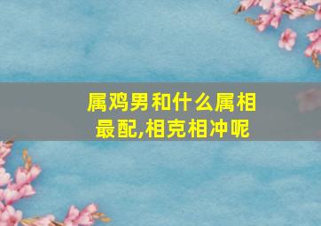 属鸡男和什么属相最配,相克相冲呢