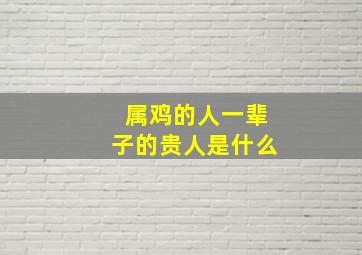 属鸡的人一辈子的贵人是什么