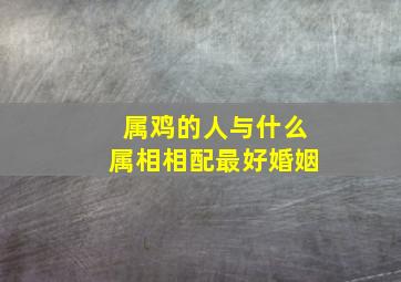 属鸡的人与什么属相相配最好婚姻