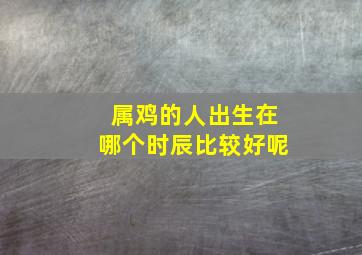 属鸡的人出生在哪个时辰比较好呢