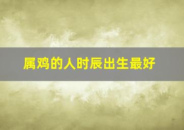 属鸡的人时辰出生最好