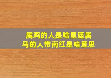 属鸡的人是啥星座属马的人带南红是啥意思