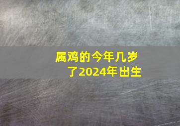 属鸡的今年几岁了2024年出生