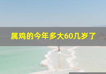 属鸡的今年多大60几岁了