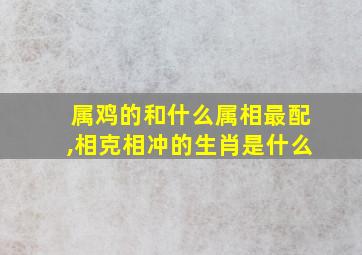 属鸡的和什么属相最配,相克相冲的生肖是什么