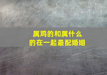 属鸡的和属什么的在一起最配婚姻