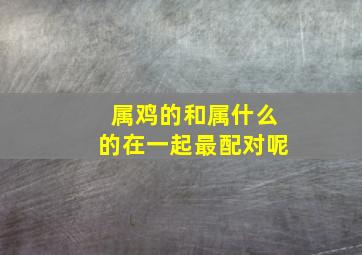 属鸡的和属什么的在一起最配对呢