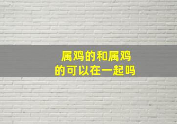 属鸡的和属鸡的可以在一起吗