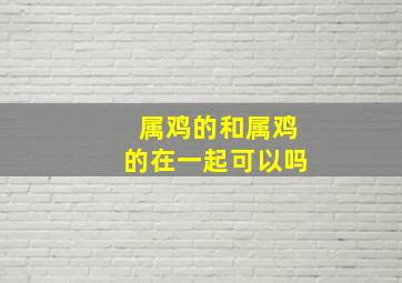 属鸡的和属鸡的在一起可以吗