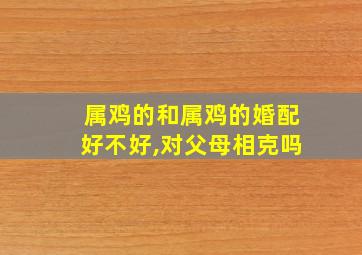 属鸡的和属鸡的婚配好不好,对父母相克吗