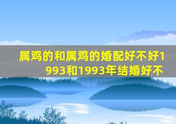 属鸡的和属鸡的婚配好不好1993和1993年结婚好不