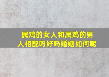 属鸡的女人和属鸡的男人相配吗好吗婚姻如何呢