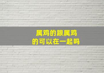 属鸡的跟属鸡的可以在一起吗